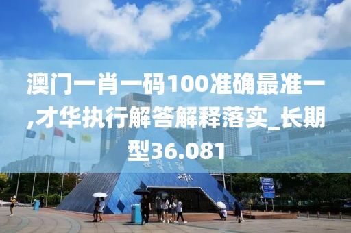 澳门一肖一码100准确最准一,才华执行解答解释落实_长期型36.081