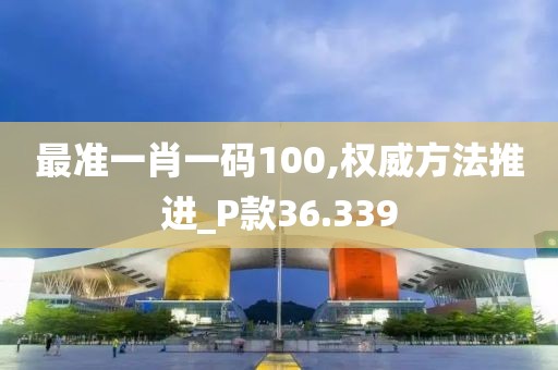 最准一肖一码100,权威方法推进_P款36.339