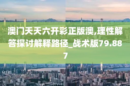 澳门天天六开彩正版澳,理性解答探讨解释路径_战术版79.887