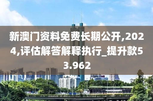 新澳门资料免费长期公开,2024,评估解答解释执行_提升款53.962