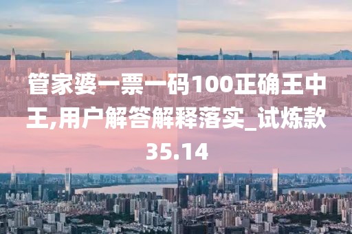管家婆一票一码100正确王中王,用户解答解释落实_试炼款35.14