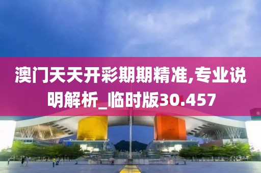 澳门天天开彩期期精准,专业说明解析_临时版30.457