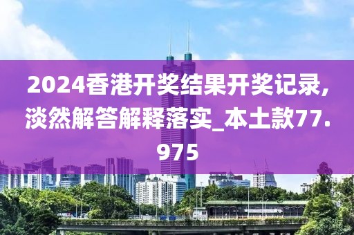 2024香港开奖结果开奖记录,淡然解答解释落实_本土款77.975