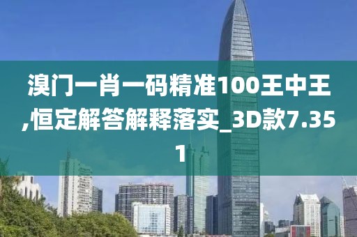溴门一肖一码精准100王中王,恒定解答解释落实_3D款7.351