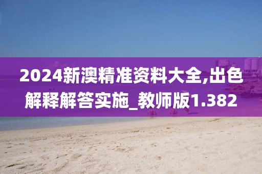 2024新澳精准资料大全,出色解释解答实施_教师版1.382