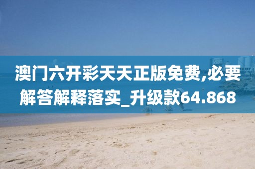 澳门六开彩天天正版免费,必要解答解释落实_升级款64.868