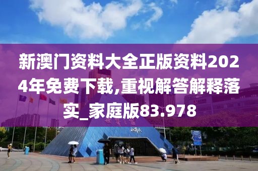 新澳门资料大全正版资料2024年免费下载,重视解答解释落实_家庭版83.978