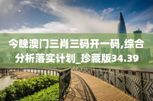 今晚澳门三肖三码开一码,综合分析落实计划_珍藏版34.39