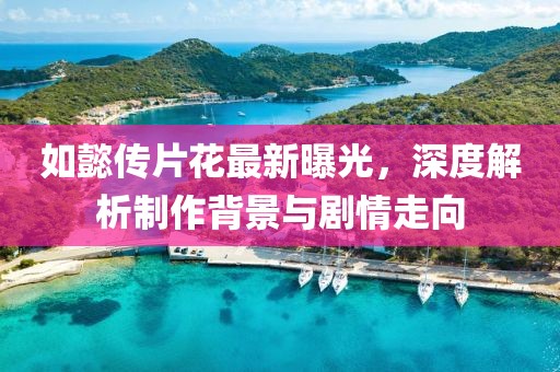 如懿传片花最新曝光，深度解析制作背景与剧情走向
