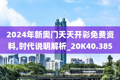 2024年新奥门天天开彩免费资料,时代说明解析_20K40.385