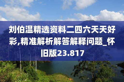 刘伯温精选资料二四六天天好彩,精准解析解答解释问题_怀旧版23.817