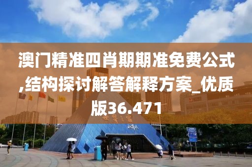 澳门精准四肖期期准免费公式,结构探讨解答解释方案_优质版36.471