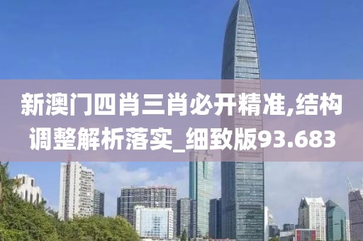 新澳门四肖三肖必开精准,结构调整解析落实_细致版93.683