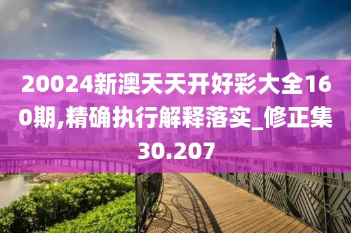 20024新澳天天开好彩大全160期,精确执行解释落实_修正集30.207