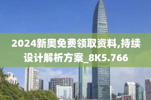 2024新奥免费领取资料,持续设计解析方案_8K5.766