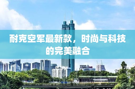 耐克空军最新款，时尚与科技的完美融合