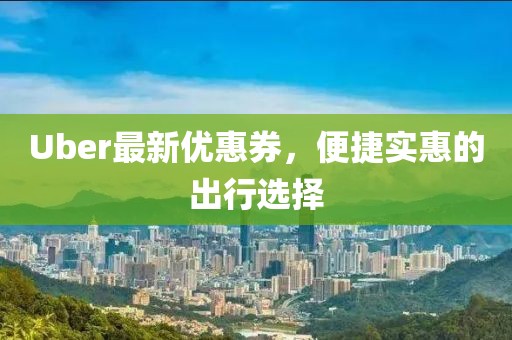 Uber最新优惠券，便捷实惠的出行选择