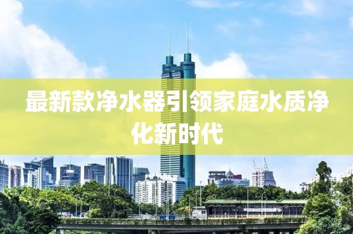 最新款净水器引领家庭水质净化新时代