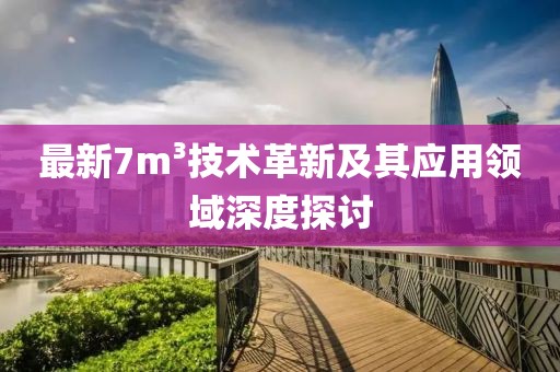 最新7m³技术革新及其应用领域深度探讨