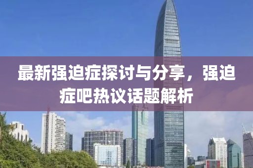 最新强迫症探讨与分享，强迫症吧热议话题解析