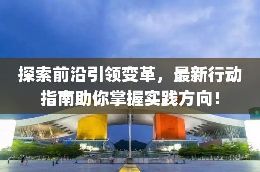 探索前沿引领变革，最新行动指南助你掌握实践方向！