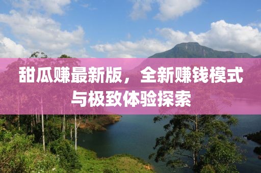 甜瓜赚最新版，全新赚钱模式与极致体验探索