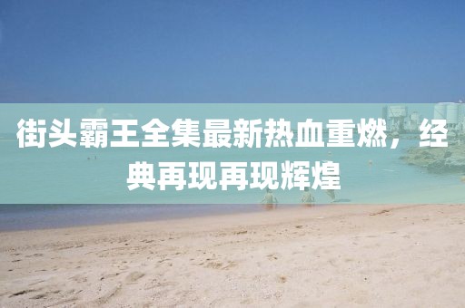 街头霸王全集最新热血重燃，经典再现再现辉煌