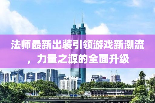 法师最新出装引领游戏新潮流，力量之源的全面升级