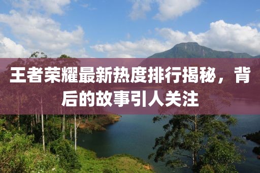 王者荣耀最新热度排行揭秘，背后的故事引人关注