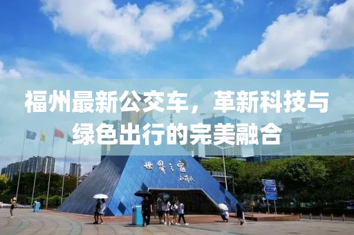 福州最新公交车，革新科技与绿色出行的完美融合