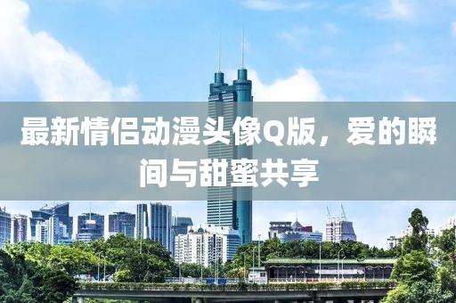 最新情侣动漫头像Q版，爱的瞬间与甜蜜共享
