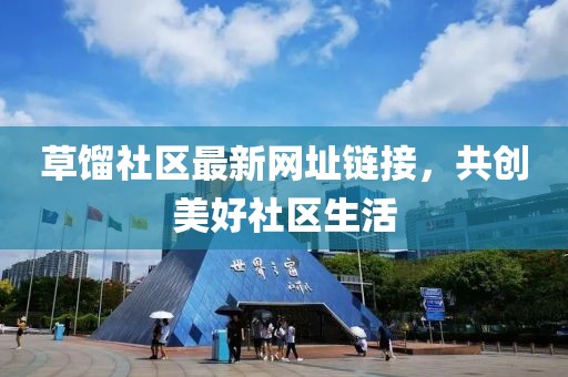 草馏社区最新网址链接，共创美好社区生活