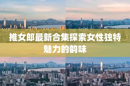 推女郎最新合集探索女性独特魅力的韵味