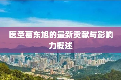 医圣葛东旭的最新贡献与影响力概述
