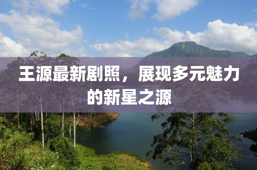 王源最新剧照，展现多元魅力的新星之源