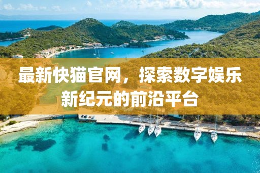 最新快猫官网，探索数字娱乐新纪元的前沿平台