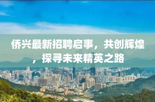 侨兴最新招聘启事，共创辉煌，探寻未来精英之路