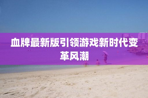血牌最新版引领游戏新时代变革风潮