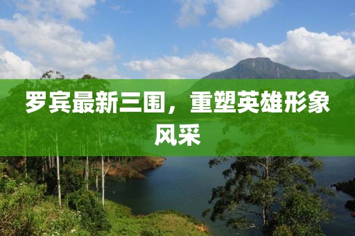 罗宾最新三围，重塑英雄形象风采