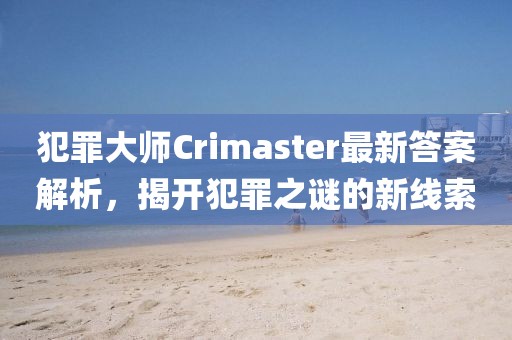 犯罪大师Crimaster最新答案解析，揭开犯罪之谜的新线索
