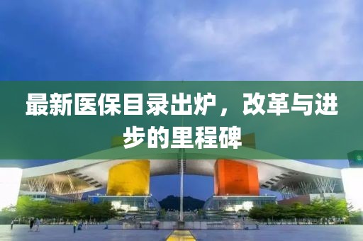 最新医保目录出炉，改革与进步的里程碑