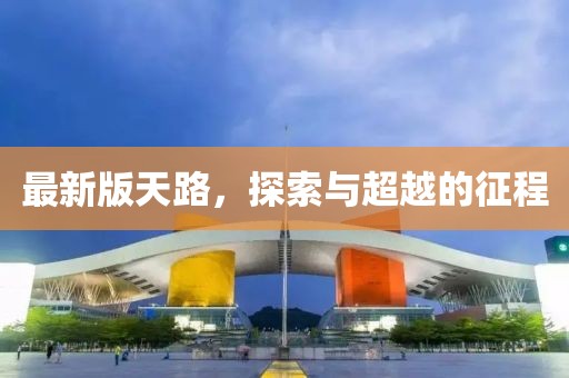 最新版天路，探索与超越的征程