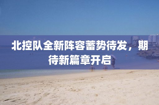 北控队全新阵容蓄势待发，期待新篇章开启