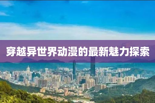 穿越异世界动漫的最新魅力探索