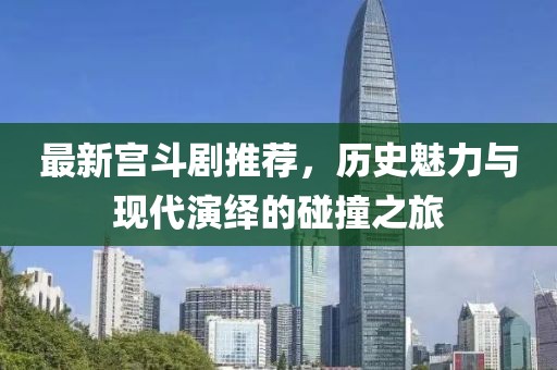 最新宫斗剧推荐，历史魅力与现代演绎的碰撞之旅