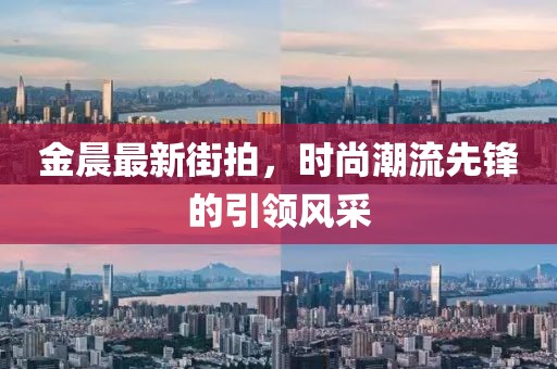 金晨最新街拍，时尚潮流先锋的引领风采