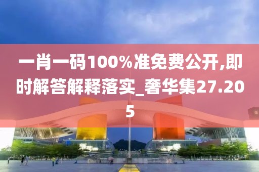 一肖一码100%准免费公开,即时解答解释落实_奢华集27.205