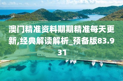 澳门精准资料期期精准每天更新,经典解读解析_预备版83.931