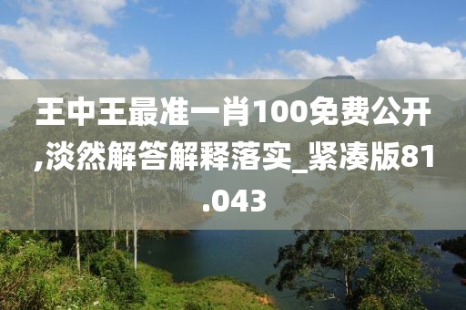 王中王最准一肖100免费公开,淡然解答解释落实_紧凑版81.043