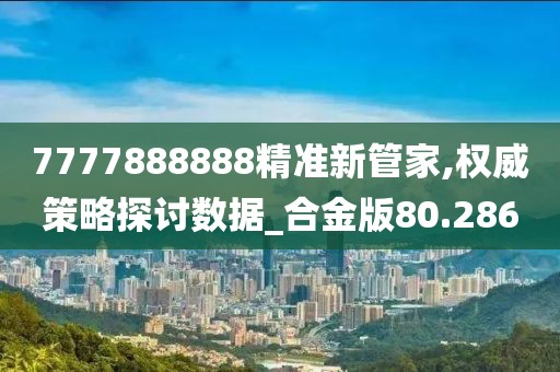 7777888888精准新管家,权威策略探讨数据_合金版80.286